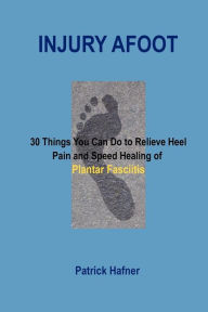 Title: Injury Afoot: 30 Things You Can Do to Relieve Heel Pain and Speed Healing of Plantar Fasciitis, Author: Patrick Hafner