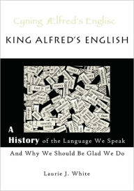 Title: King Alfred's English, a History of the Language We Speak and Why We Should Be Glad We Do, Author: Laurie J White