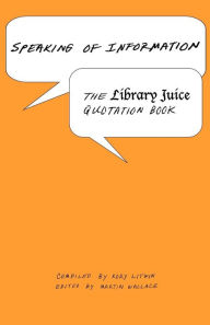 Title: Speaking of Information: The Library Juice Quotation Book, Author: Rory Litwin