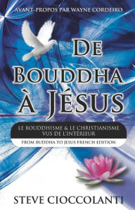Title: De Bouddha ï¿½ Jï¿½sus (From Buddha to Jesus French Edition): Le Bouddhisme et Le Christianisme Vus de l'Intï¿½rieur, Author: Steve Cioccolanti