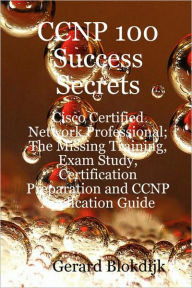 Ccnp 100 Success Secrets - Cisco Certified Network Professional; The Missing Training, Exam Study, Certification Preparation And Ccnp Application Guide