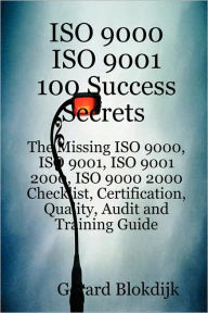 Iso 9000 Iso 9001 100 Success Secrets; The Missing Iso 9000, Iso 9001, Iso 9001 2000, Iso 9000 2000 Checklist, Certification, Quality, Audit And Training Guide