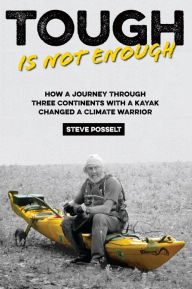 Title: Tough is Not Enough: How a Journey Through Three Continents with a Kayak Changed a Climate Warrior, Author: Steve Posselt