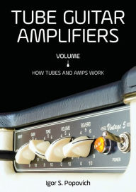 Title: Tube Guitar Amplifiers Volume 1: How Tubes & Amps Work, Author: Igor S. Popovich