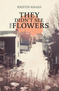 Title: They Didn't See the Flowers, Author: Kristin L Kraus
