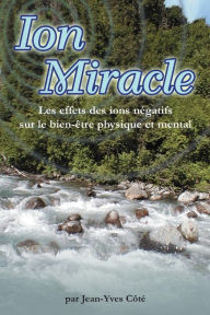 Title: Ion Miracle: Les effets des ions negatifs sur le bien-etre physique et mental, Author: Jean-Yves Cote