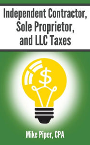 Independent Contractor, Sole Proprietor, And Llc Taxes Explained In 100 Pages Or Less