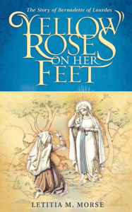 Title: Yellow Roses on Her Feet: The Story of Bernadette of Lourdes, Author: Letitia M Morse