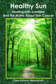 Title: Healthy Sun: Healing with Sunshine and the Myths About Skin Cancer, Author: Case Adams Naturopath