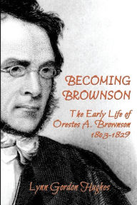 Title: Becoming Brownson: The Early Life of Orestes A. Brownson 1803-1829, Author: Lynn Gordon Hughes