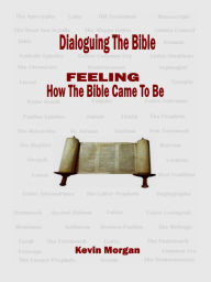 Title: Dialoguing The Bible: FEELING How the Bible Came To Be, Author: Kevin Morgan