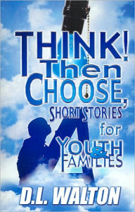 Title: Think! Then Choose: Short Stories for Youth and Families, Author: D. L. Walton