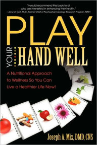 Title: Play Your Hand Well: A Nutritional Approach to Wellness So You Can Live a Healthier Life Now!, Author: DMD Cns Joseph a Mix