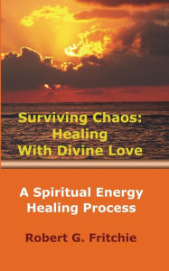 Surviving Chaos: Healing With Divine Love A Spiritual Energy Healing Process