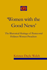 Title: 'Women with the Good News': The Rhetorical Heritage of Pentecostal Holiness Women Preachers, Author: Kristen Dayle Welch Dr