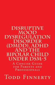 Title: Disruptive Mood Dysregulation Disorder (DMDD), ADHD and the Bipolar Child Under DSM-5: A Concise Guide for Parents and Professionals, Author: Todd Finnerty