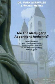 Are the Medjugorje Apparitions Authentic?: Theological Facts and First Hand Accounts Concerning the Apparitions Of The Blessed Virgin Mary At Medjugorje