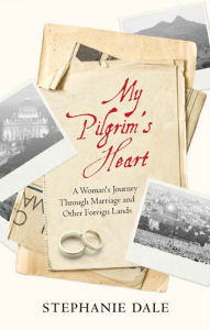 Title: My Pilgrim's Heart: A Woman's Journey Through Marriage And Other Foreign Lands, Author: Stephanie Dale