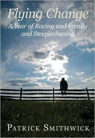 Title: Flying Change: A Year of Racing and Family and Steeplechasing, Author: Patrick Smithwick
