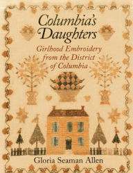 Title: Columbia's Daughters: Girlhood Embroidery from the District of Columbia, Author: Gloria Seaman Allen