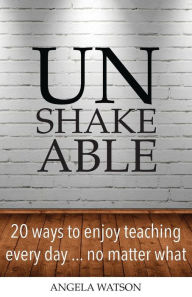 Title: Unshakeable: 20 Ways to Enjoy Teaching Every Day...No Matter What, Author: Angela Watson