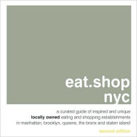 eat.shop nyc: A Curated Guide of Inspired and Unique Locally Owned Eating and Shopping Establishments in Manhattan, Brooklyn, Queens, the Bronx, and Staten Island