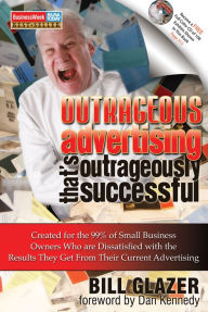 Title: Outrageous Advertising That's Outrageously Successful: Created for the 99% of Small Business Owners Who Are Dissatisfied with the Results They Get from their Current Advertising, Author: Bill Glazer
