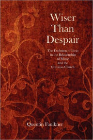 Title: Wiser Than Despair: The Evolution of Ideas in the Relationship of Music and the Christian Church, Author: Quentin Faulkner