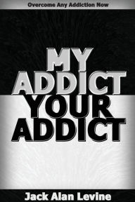 Title: My Addict, Your Addict: Overcome Any Addiction Now, Author: Jack Alan Levine