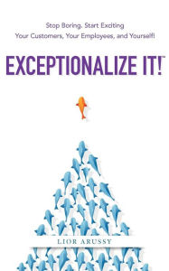 Exceptionalize It!: Stop Boring. Start Exciting Your Customers, Your Employees, and Yourself!