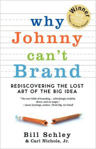 Title: Why Johnny Can't Brand: Rediscovering the Lost Art of the Big Idea, Author: Bill Schley