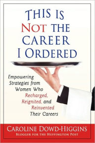 Title: This Is Not the Career I Ordered: Empowering Strategies from Women Who Recharged, Reignited, and Reinvented Their Careers, Author: Caroline Dowd-Higgins