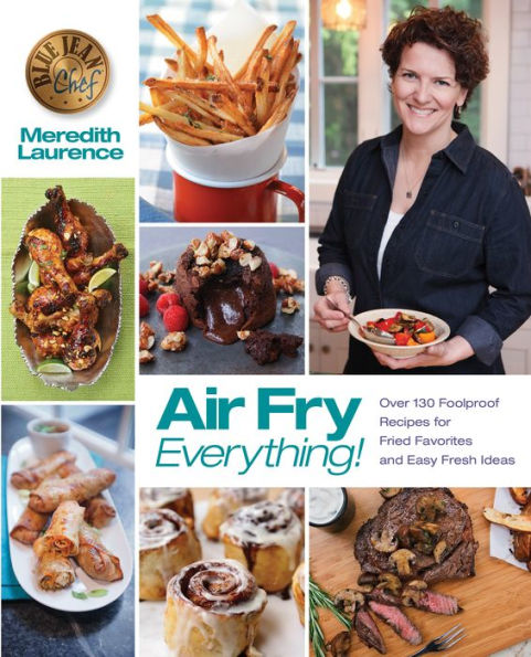 Air Fry Everything: Foolproof Recipes for Fried Favorites and Easy Fresh Ideas by Blue Jean Chef, Meredith Laurence