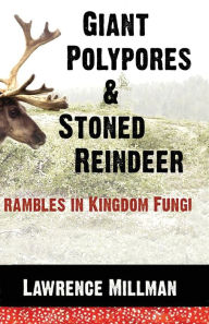 Title: Giant Polypores and Stoned Reindeer: Rambles in Kingdom Fungi, Author: Lawrence Millman