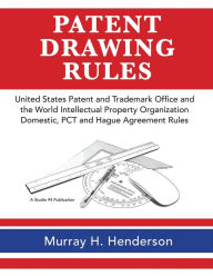 Title: Patent Drawing Rules: Patent Drawing Rules of the United States Patent and Trademark Office and the World Intellectual Property Organization; Domestic, PCT and the Hague Agreement on the Registrations of Industrial Designs, Author: Murray H Henderson
