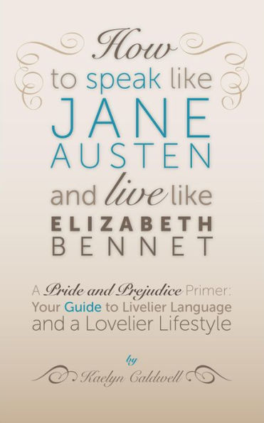 How to Speak Like Jane Austen and Live Like Elizabeth Bennet: Your Guide to Livelier Language and a Lovelier Lifestyle