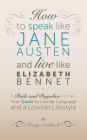 How to Speak Like Jane Austen and Live Like Elizabeth Bennet: Your Guide to Livelier Language and a Lovelier Lifestyle