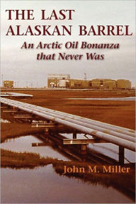 Title: The Last Alaskan Barrel: An Arctic Oil Bonanza that Never Was, Author: John M Miller MD