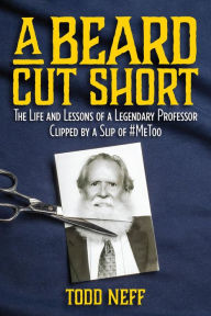 Title: A Beard Cut Short: The Life and Lessons of a Legendary Professor Clipped by a Slip of #MeToo, Author: Todd Neff