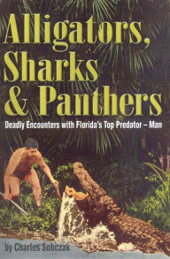 Title: Alligators, Sharks & Panthers: Deadly Encounters With Florida's Top Predator-Man, Author: Charles Sobczak