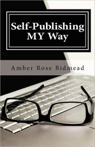 Title: Self-Publishing MY Way: A Beginner's Guide for Publishing Independently Without Leaving the Comfort of Your Home, Author: Amber Rose Bidmead