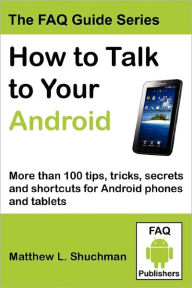 How to Talk to Your Android: More than 100 tips, tricks, secrets and shortcuts for Android phones and Tablets