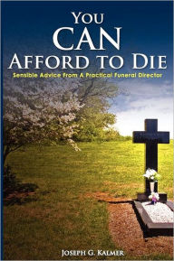 Title: You Can Afford to Die; Sensible Advice from a Practical Funeral Director, Author: Joseph G Kalmer