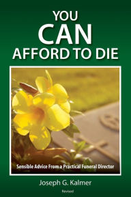 Title: You Can Afford to Die: Sensible Advice From a Practical Funeral Director, Author: Joseph G Kalmer
