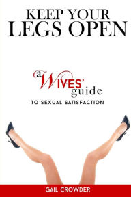 Title: Keep Your Legs Open A Wives' Guide To Sexual Satisfaction, Author: Gail Crowder