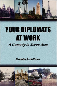 Title: Your Diplomats at Work: A Comedy in Seven Acts, Author: Franklin E Huffman