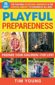 Title: Playful Preparedness: Prepare Your Children-For Life! 26 Games for Teaching Situational Awareness and the Survival Minds, Author: Tim Young
