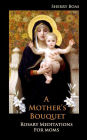 A Mother's Bouquet: Rosary Meditations for Moms