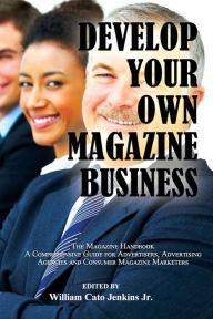 Title: Develop Your Own Magazine Business: The Magazine Handbook A Comprehensive Guide for Advertisers, Advertising Agencies and Consumer Magazine Marketers, Author: William Jenkins Jr.