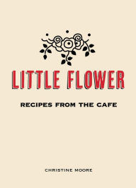 Title: Little Flower: Recipes from the Cafe, Author: Christine Moore